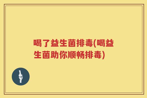 喝了益生菌排毒(喝益生菌助你顺畅排毒)