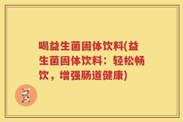 喝益生菌固体饮料(益生菌固体饮料：轻松畅饮，增强肠道健康)