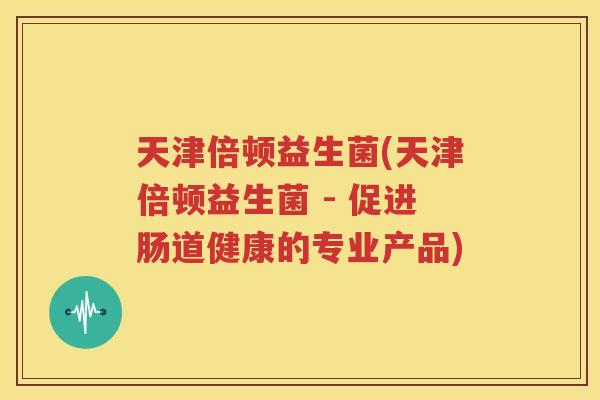 天津倍顿益生菌(天津倍顿益生菌 - 促进肠道健康的专业产品)