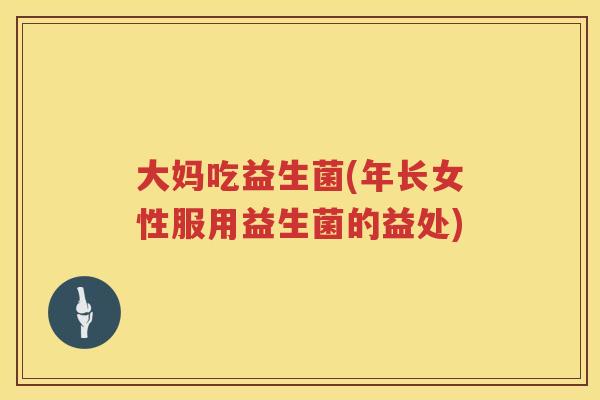 大妈吃益生菌(年长女性服用益生菌的益处)