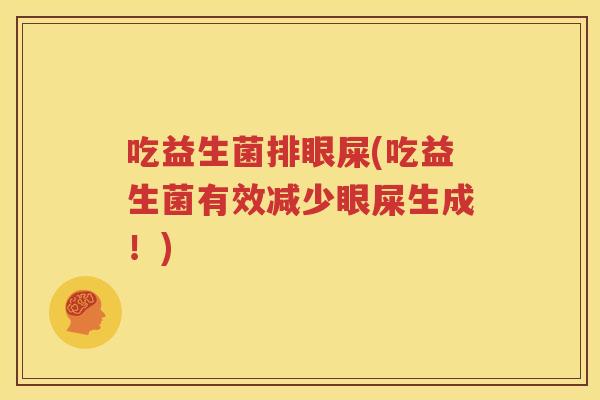 吃益生菌排眼屎(吃益生菌有效减少眼屎生成！)