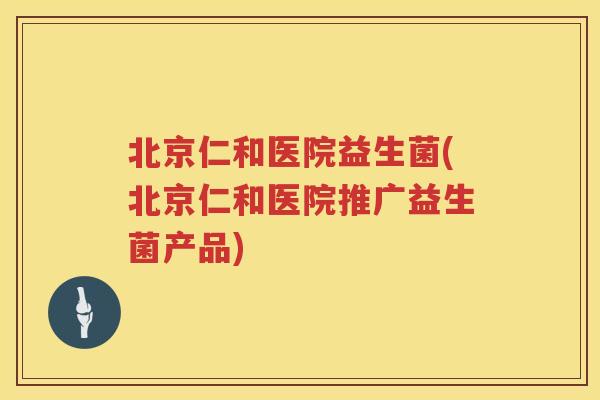 北京仁和医院益生菌(北京仁和医院推广益生菌产品)
