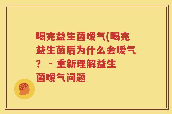 喝完益生菌嗳气(喝完益生菌后为什么会嗳气？ - 重新理解益生菌嗳气问题