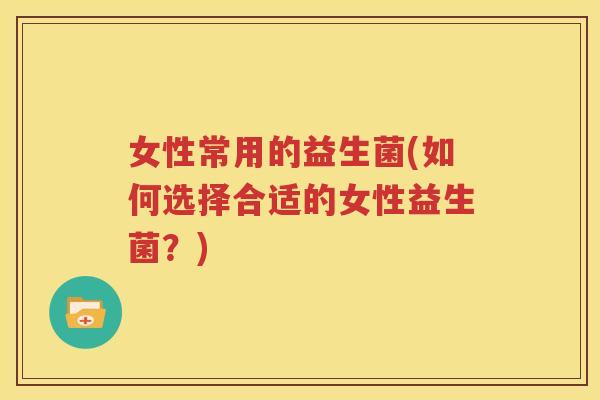 女性常用的益生菌(如何选择合适的女性益生菌？)