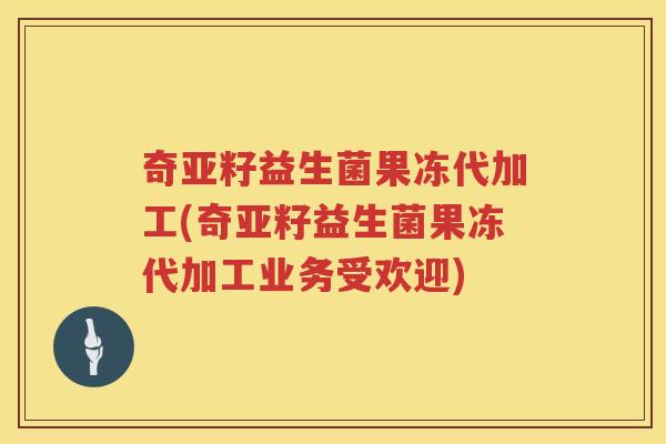 奇亚籽益生菌果冻代加工(奇亚籽益生菌果冻代加工业务受欢迎)