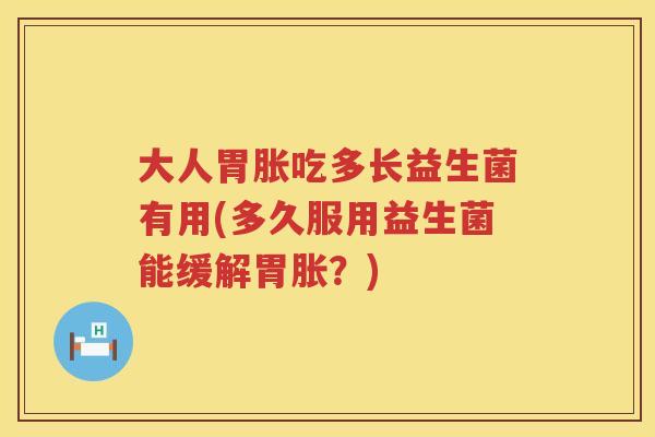 大人胃胀吃多长益生菌有用(多久服用益生菌能缓解胃胀？)
