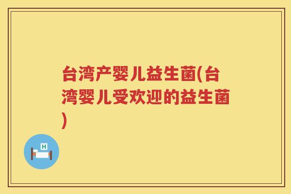 台湾产婴儿益生菌(台湾婴儿受欢迎的益生菌)