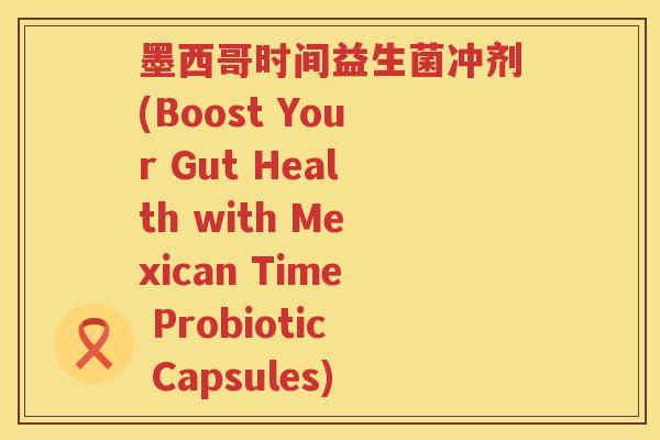 墨西哥时间益生菌冲剂(Boost Your Gut Health with Mexican Time Probiotic Capsules)