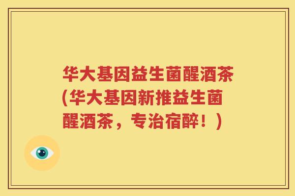 华大基因益生菌醒酒茶(华大基因新推益生菌醒酒茶，专治宿醉！)