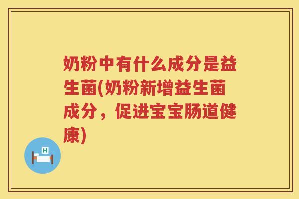 奶粉中有什么成分是益生菌(奶粉新增益生菌成分，促进宝宝肠道健康)