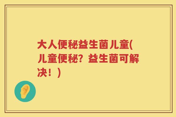 大人便秘益生菌儿童(儿童便秘？益生菌可解决！)