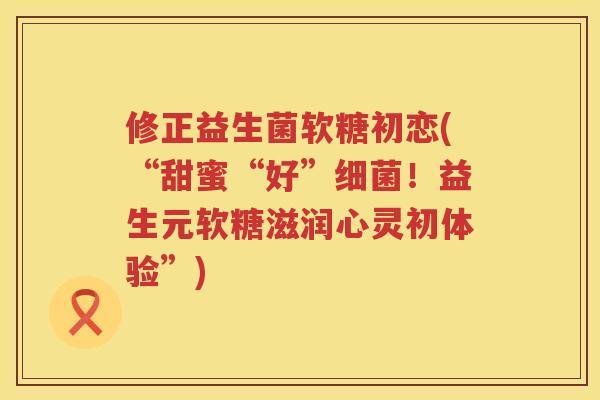 修正益生菌软糖初恋(“甜蜜“好”细菌！益生元软糖滋润心灵初体验”)