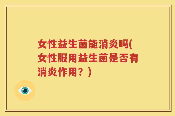 女性益生菌能消炎吗(女性服用益生菌是否有消炎作用？)