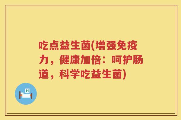 吃点益生菌(增强免疫力，健康加倍：呵护肠道，科学吃益生菌)