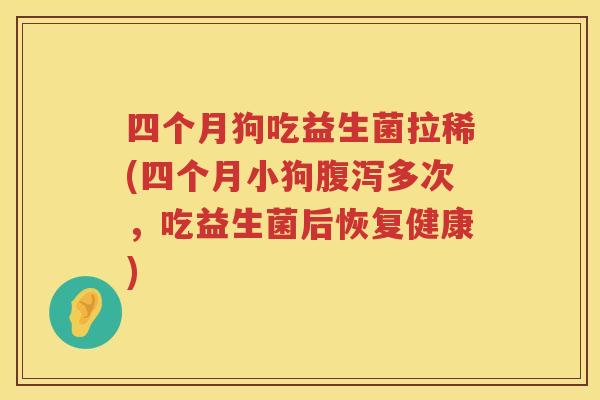 四个月狗吃益生菌拉稀(四个月小狗腹泻多次，吃益生菌后恢复健康)