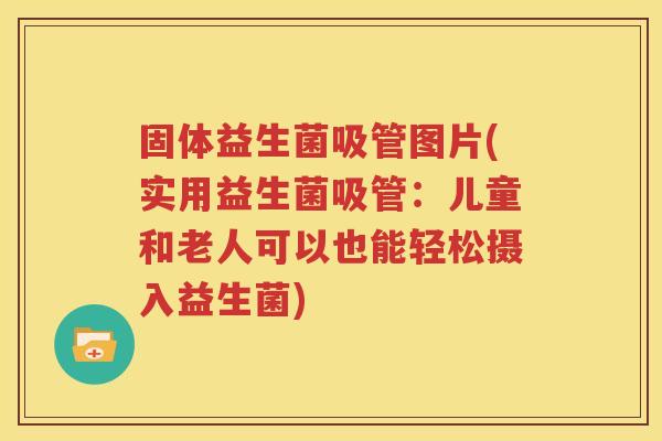 固体益生菌吸管图片(实用益生菌吸管：儿童和老人可以也能轻松摄入益生菌)