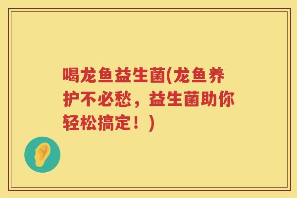 喝龙鱼益生菌(龙鱼养护不必愁，益生菌助你轻松搞定！)