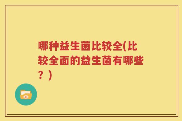 哪种益生菌比较全(比较全面的益生菌有哪些？)