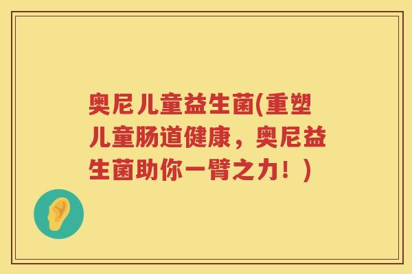 奥尼儿童益生菌(重塑儿童肠道健康，奥尼益生菌助你一臂之力！)