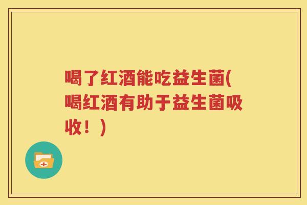 喝了红酒能吃益生菌(喝红酒有助于益生菌吸收！)