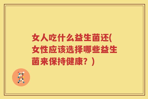 女人吃什么益生菌还(女性应该选择哪些益生菌来保持健康？)