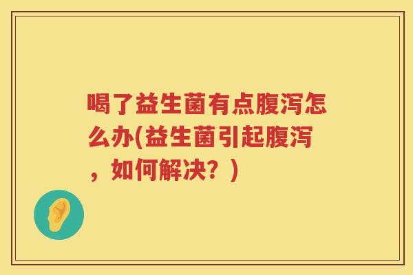 喝了益生菌有点腹泻怎么办(益生菌引起腹泻，如何解决？)