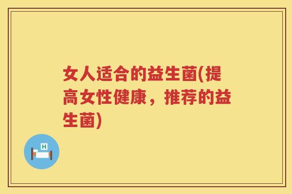 女人适合的益生菌(提高女性健康，推荐的益生菌)