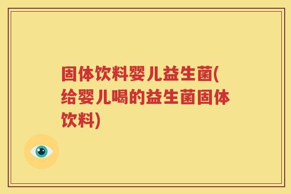固体饮料婴儿益生菌(给婴儿喝的益生菌固体饮料)