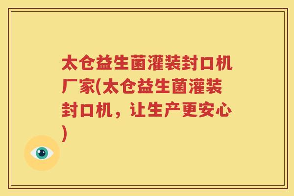 太仓益生菌灌装封口机厂家(太仓益生菌灌装封口机，让生产更安心)