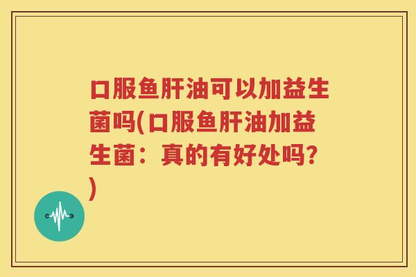 口服鱼肝油可以加益生菌吗(口服鱼肝油加益生菌：真的有好处吗？)