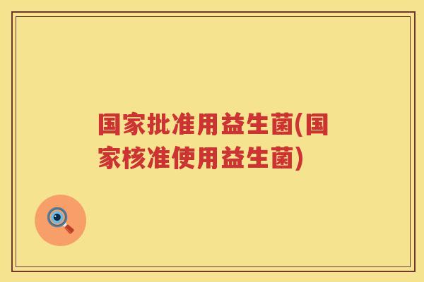 国家批准用益生菌(国家核准使用益生菌)