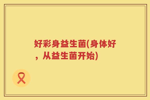 好彩身益生菌(身体好，从益生菌开始)