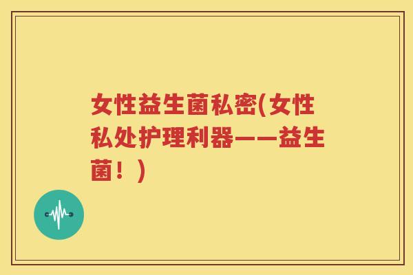 女性益生菌私密(女性私处护理利器——益生菌！)