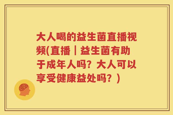 大人喝的益生菌直播视频(直播｜益生菌有助于成年人吗？大人可以享受健康益处吗？)