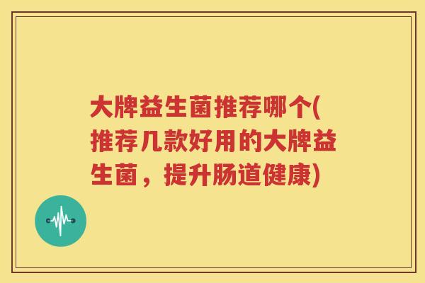 大牌益生菌推荐哪个(推荐几款好用的大牌益生菌，提升肠道健康)