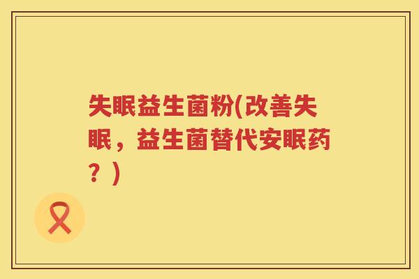失眠益生菌粉(改善失眠，益生菌替代安眠药？)