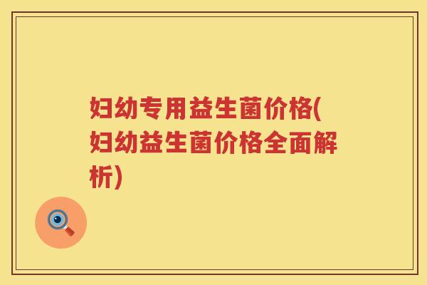 妇幼专用益生菌价格(妇幼益生菌价格全面解析)