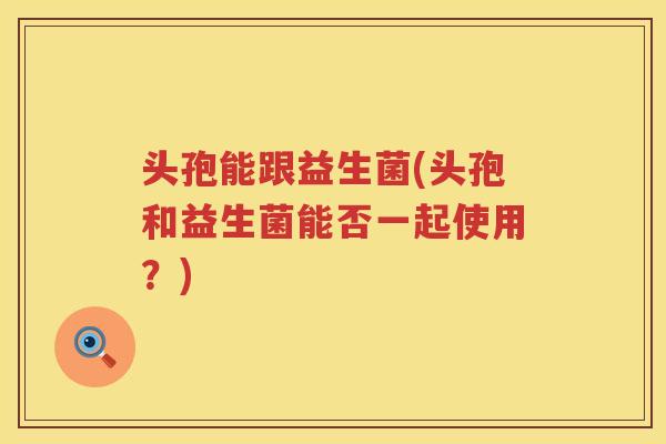 头孢能跟益生菌(头孢和益生菌能否一起使用？)