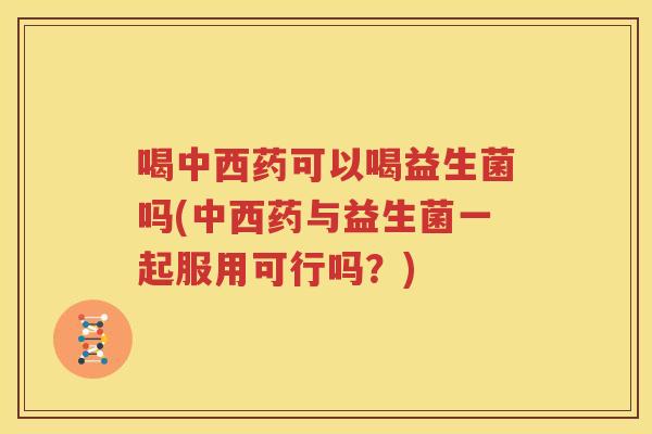 喝中西药可以喝益生菌吗(中西药与益生菌一起服用可行吗？)
