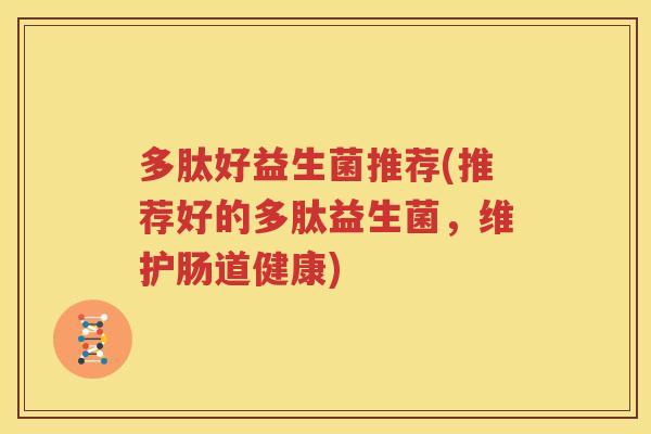 多肽好益生菌推荐(推荐好的多肽益生菌，维护肠道健康)