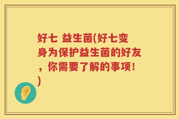 好七 益生菌(好七变身为保护益生菌的好友，你需要了解的事项！)