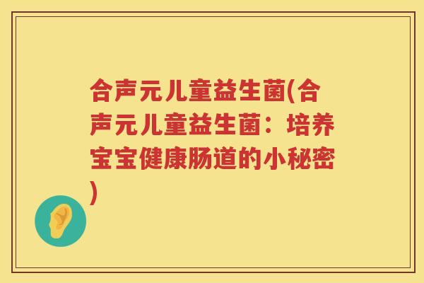 合声元儿童益生菌(合声元儿童益生菌：培养宝宝健康肠道的小秘密)