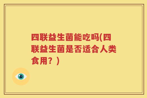 四联益生菌能吃吗(四联益生菌是否适合人类食用？)