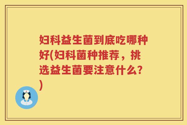 妇科益生菌到底吃哪种好(妇科菌种推荐，挑选益生菌要注意什么？)