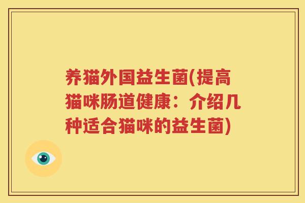 养猫外国益生菌(提高猫咪肠道健康：介绍几种适合猫咪的益生菌)