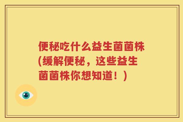 便秘吃什么益生菌菌株(缓解便秘，这些益生菌菌株你想知道！)