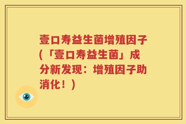 壹口寿益生菌增殖因子(「壹口寿益生菌」成分新发现：增殖因子助消化！)