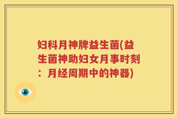 妇科月神牌益生菌(益生菌神助妇女月事时刻：月经周期中的神器)