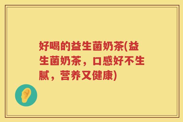 好喝的益生菌奶茶(益生菌奶茶，口感好不生腻，营养又健康)