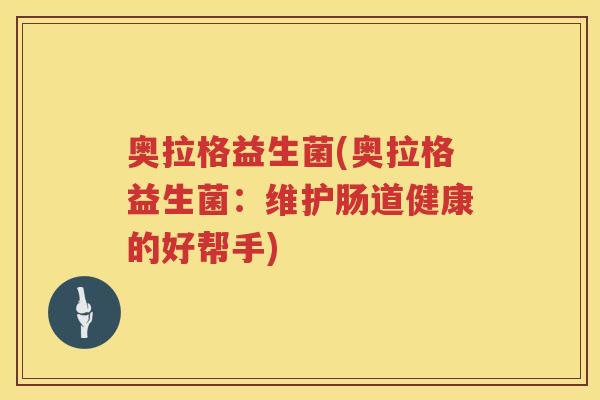 奥拉格益生菌(奥拉格益生菌：维护肠道健康的好帮手)